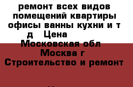 ремонт всех видов помещений,квартиры,офисы,ванны,кухни и.т.д › Цена ­ 2 999 - Московская обл., Москва г. Строительство и ремонт » Услуги   . Московская обл.